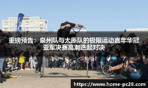 重磅预告：泉州队与太原队的极限运动嘉年华冠亚军决赛高潮迭起对决